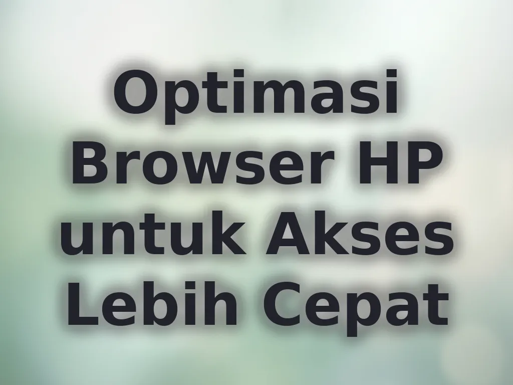 Optimasi Browser HP untuk Akses Lebih Cepat